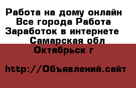 Работа на дому-онлайн - Все города Работа » Заработок в интернете   . Самарская обл.,Октябрьск г.